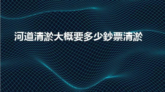 河道清淤大概要多少鈔票清淤工程中的新技術(shù)與挑戰(zhàn)探索你不可不知的秘密！